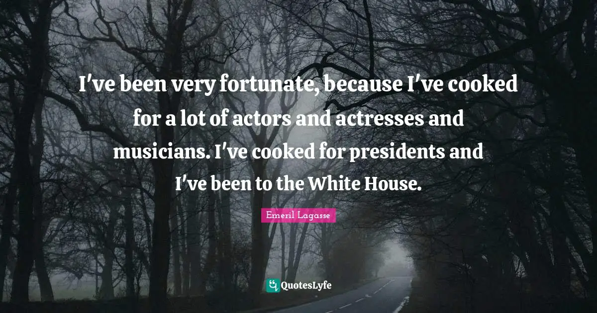 I've been very fortunate, because I've cooked for a lot of actors and actresses and musicians. I've cooked for presidents and I've been to the White House.