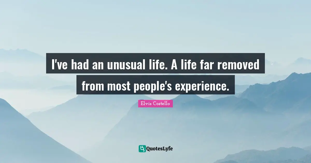 I've had an unusual life. A life far removed from most people's experience.