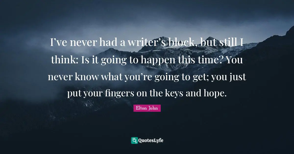 I’ve never had a writer’s block, but still I think: Is it going to happen this time? You never know what you’re going to get; you just put your fingers on the keys and hope.