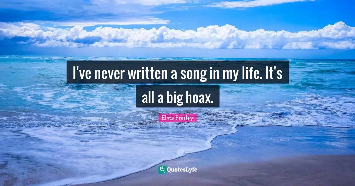 I've never written a song in my life. It's all a big hoax.