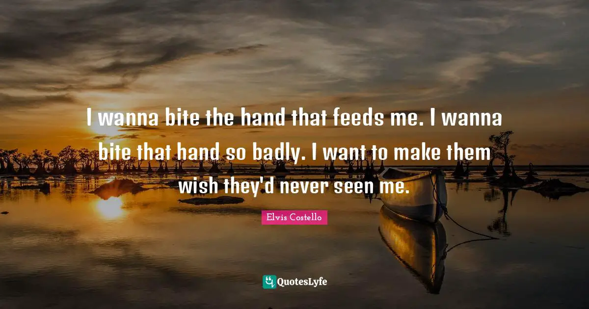 I wanna bite the hand that feeds me. I wanna bite that hand so badly. I want to make them wish they'd never seen me.