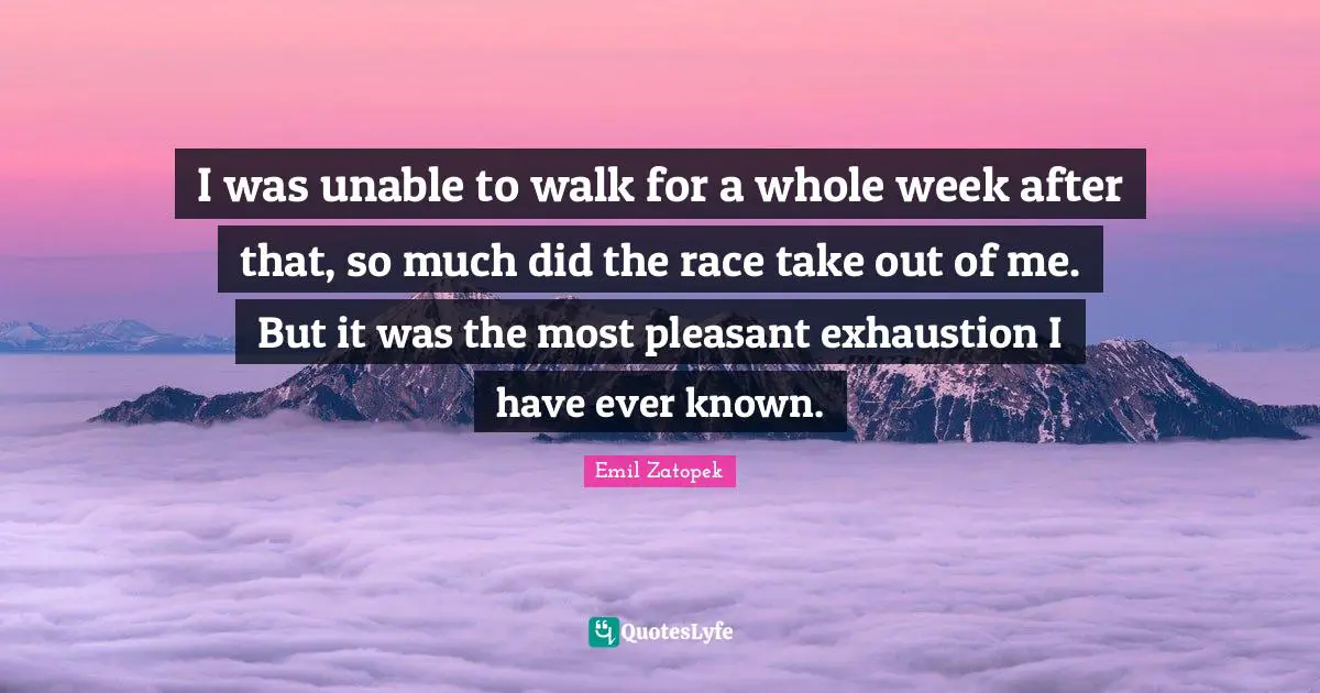 Marathon Quotes: "I was unable to walk for a whole week after that, so much did the race take out of me. But it was the most pleasant exhaustion I have ever known."