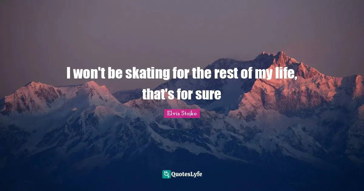 I won't be skating for the rest of my life, that's for sure