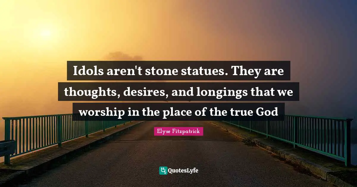 Statues Quotes: "Idols aren't stone statues. They are thoughts, desires, and longings that we worship in the place of the true God"