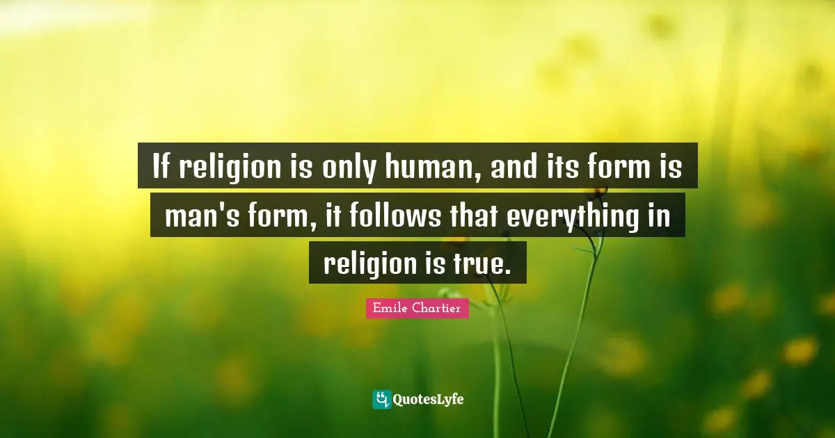 If religion is only human, and its form is man's form, it follows that everything in religion is true.