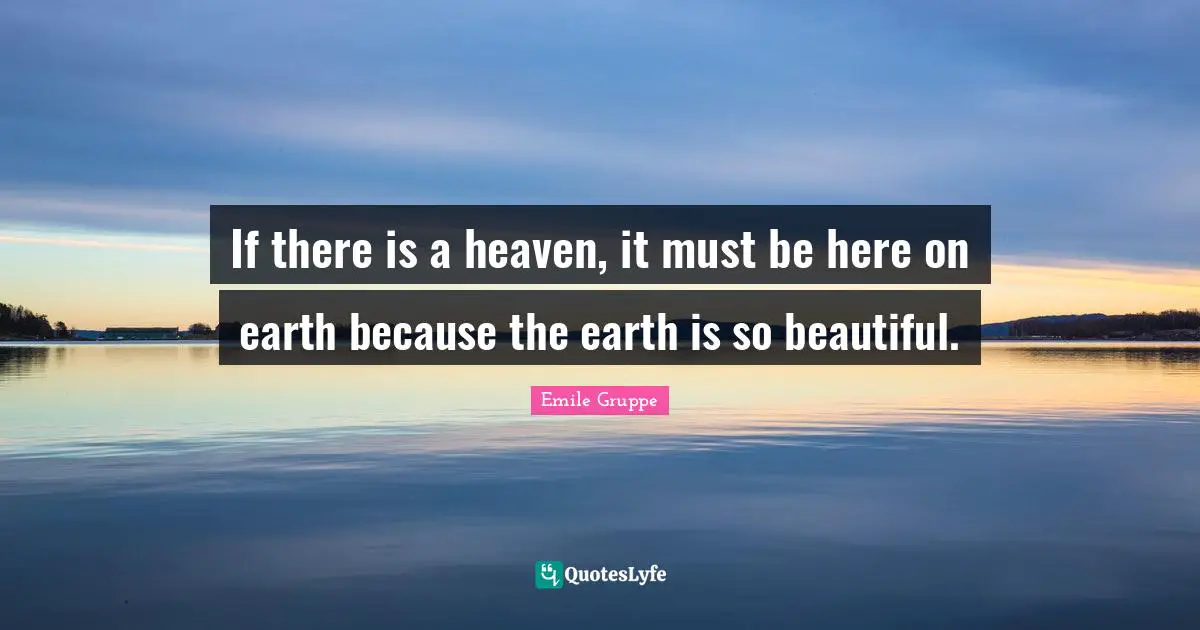 If there is a heaven, it must be here on earth because the earth is so beautiful.
