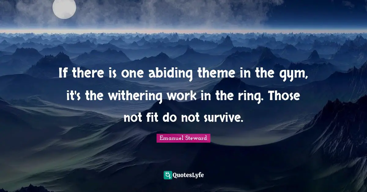 Abiding Quotes: "If there is one abiding theme in the gym, it's the withering work in the ring. Those not fit do not survive."