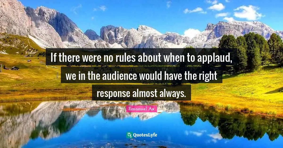 If there were no rules about when to applaud, we in the audience would have the right response almost always.