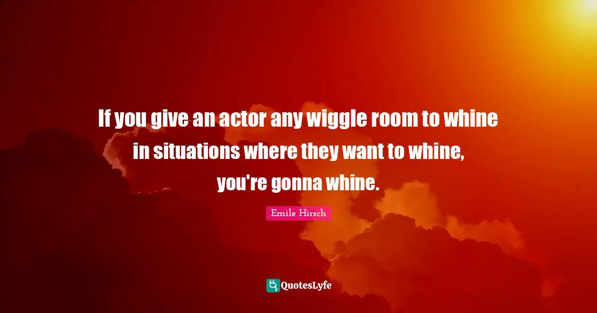 Emile Hirsch Quotes: "If you give an actor any wiggle room to whine in situations where they want to whine, you're gonna whine."