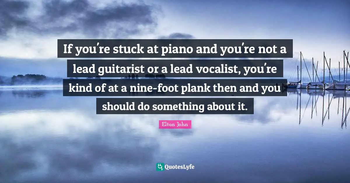 If you're stuck at piano and you're not a lead guitarist or a lead vocalist, you're kind of at a nine-foot plank then and you should do something about it.