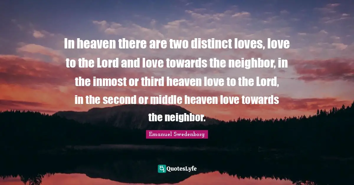 In heaven there are two distinct loves, love to the Lord and love towards the neighbor, in the inmost or third heaven love to the Lord, in the second or middle heaven love towards the neighbor.