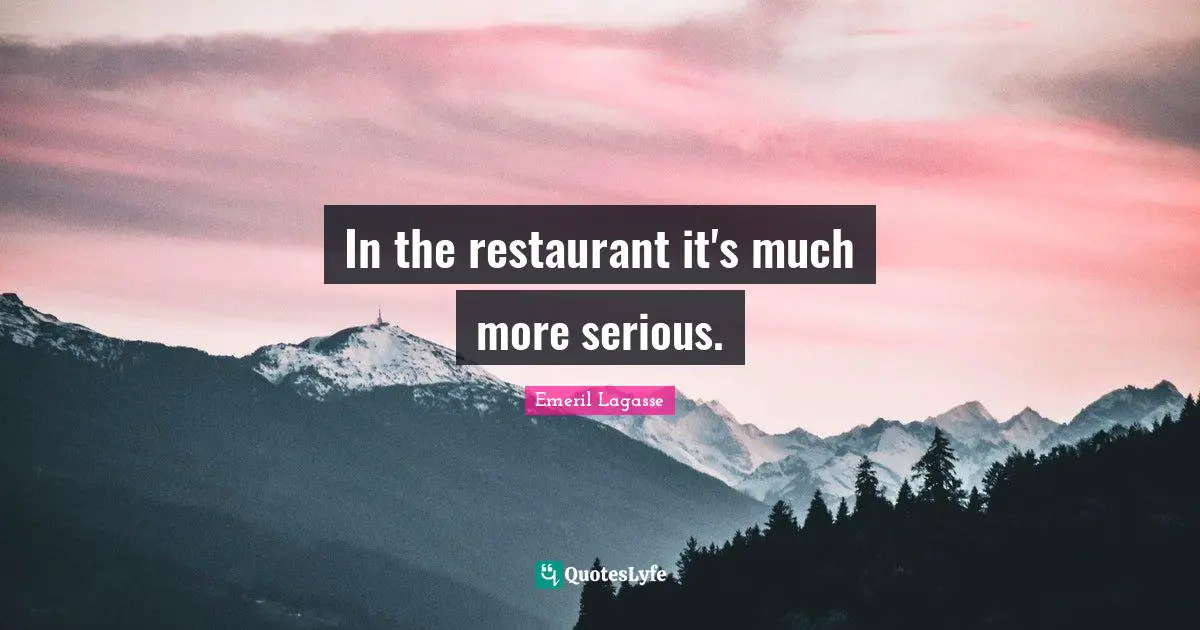 In the restaurant it's much more serious.