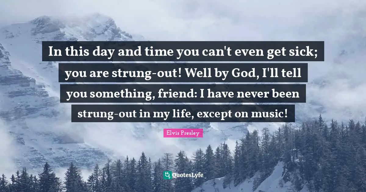 In this day and time you can't even get sick; you are strung-out! Well by God, I'll tell you something, friend: I have never been strung-out in my life, except on music!