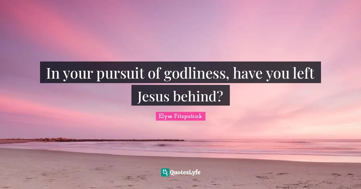 In your pursuit of godliness, have you left Jesus behind?