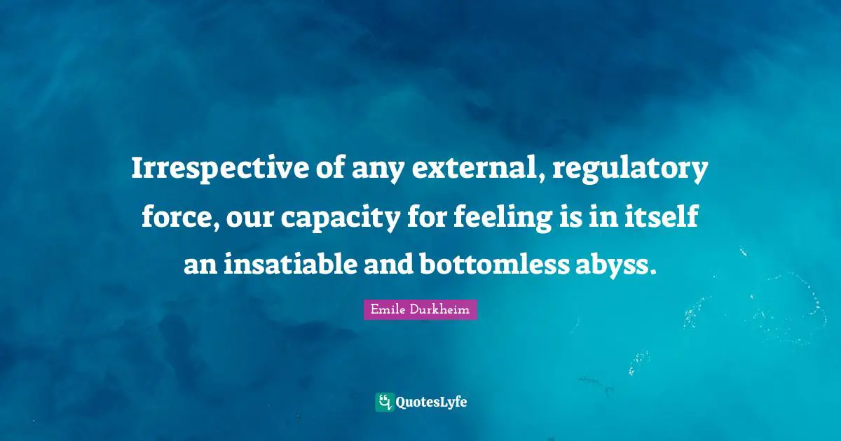 The Abyss Quotes: "Irrespective of any external, regulatory force, our capacity for feeling is in itself an insatiable and bottomless abyss."