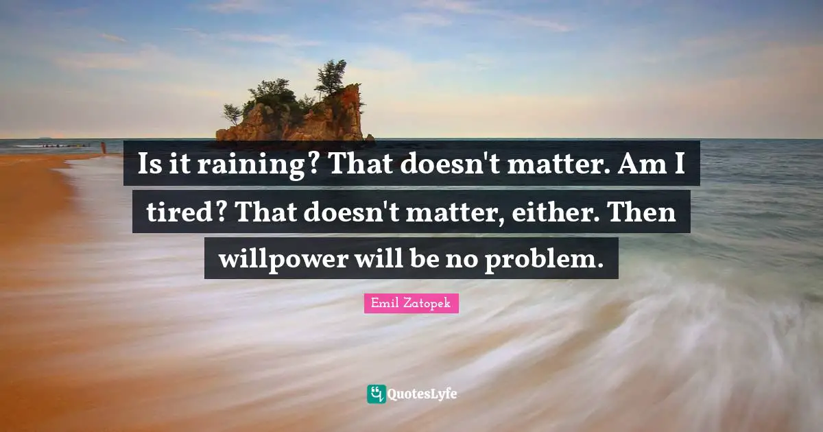 Is it raining? That doesn't matter. Am I tired? That doesn't matter, either. Then willpower will be no problem.