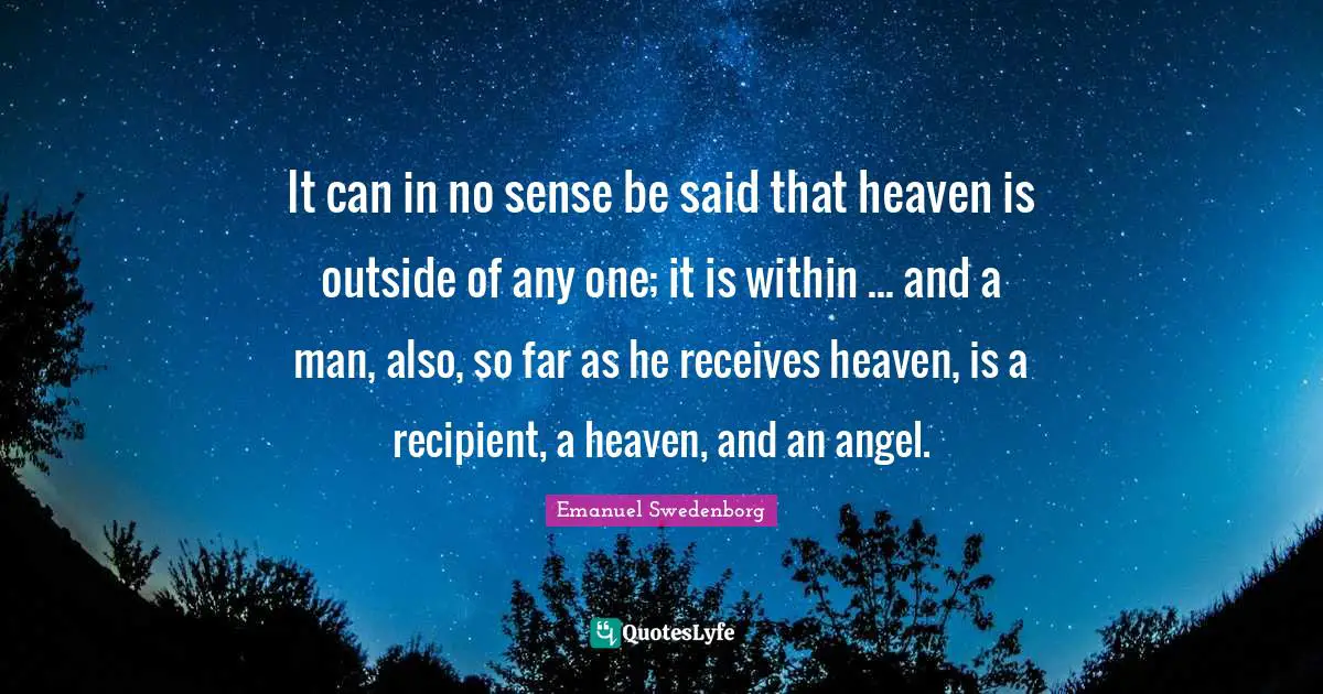 It can in no sense be said that heaven is outside of any one; it is within ... and a man, also, so far as he receives heaven, is a recipient, a heaven, and an angel.