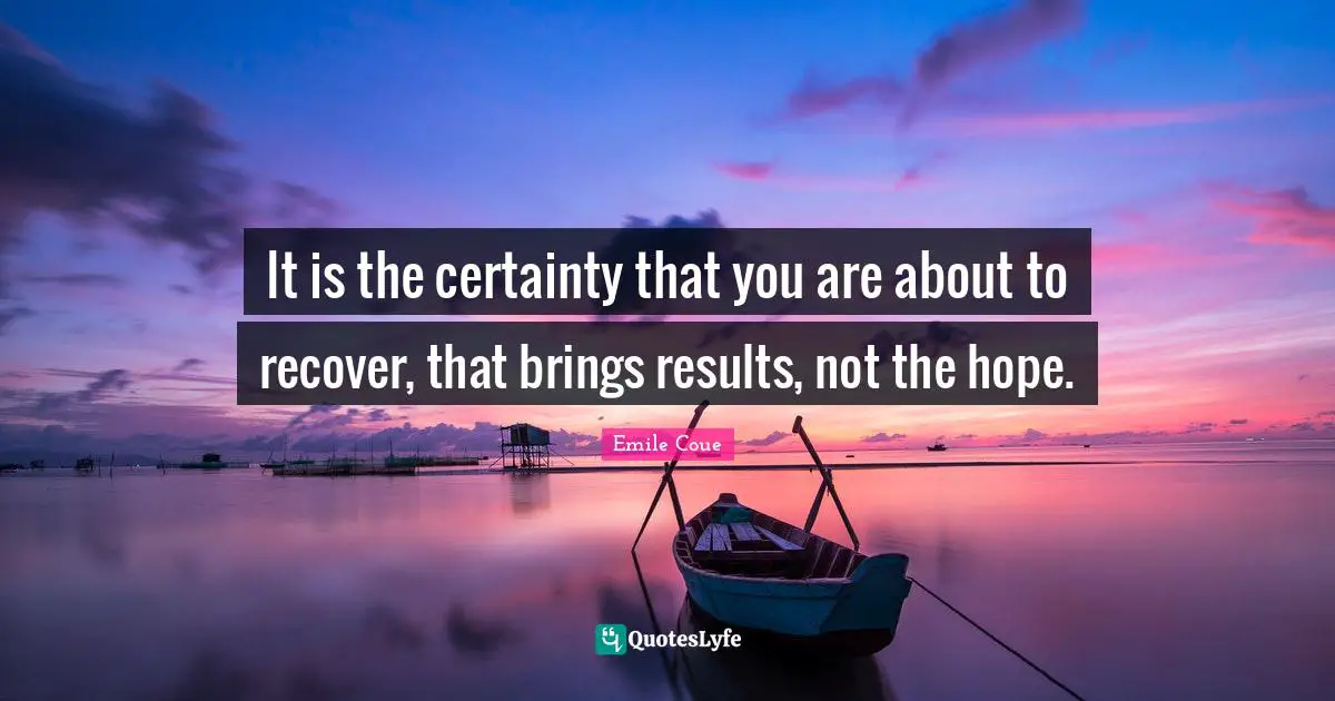 It is the certainty that you are about to recover, that brings results, not the hope.