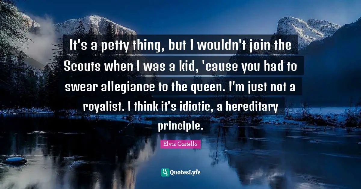 It's a petty thing, but I wouldn't join the Scouts when I was a kid, 'cause you had to swear allegiance to the queen. I'm just not a royalist. I think it's idiotic, a hereditary principle.
