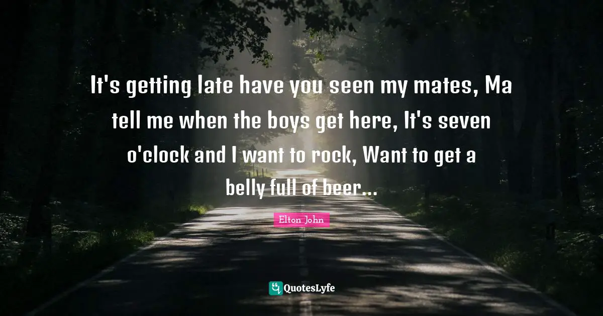 It's getting late have you seen my mates, Ma tell me when the boys get here, It's seven o'clock and I want to rock, Want to get a belly full of beer...