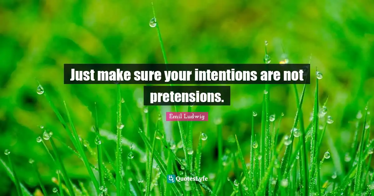 Just make sure your intentions are not pretensions.