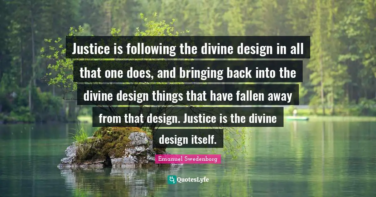 Justice is following the divine design in all that one does, and bringing back into the divine design things that have fallen away from that design. Justice is the divine design itself.