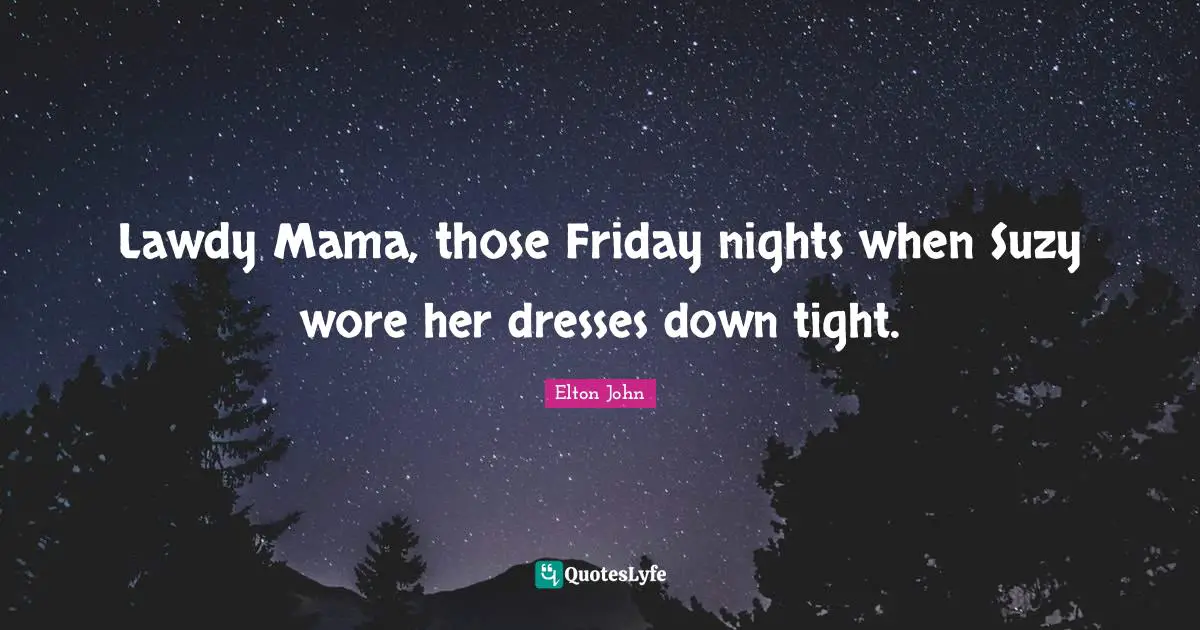 Lawdy Mama, those Friday nights when Suzy wore her dresses down tight.