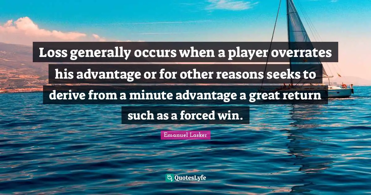 Emanuel Lasker Quotes: "Loss generally occurs when a player overrates his advantage or for other reasons seeks to derive from a minute advantage a great return such as a forced win."