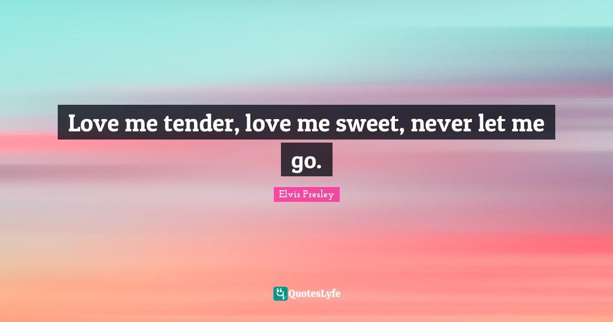 Love me tender, love me sweet, never let me go.