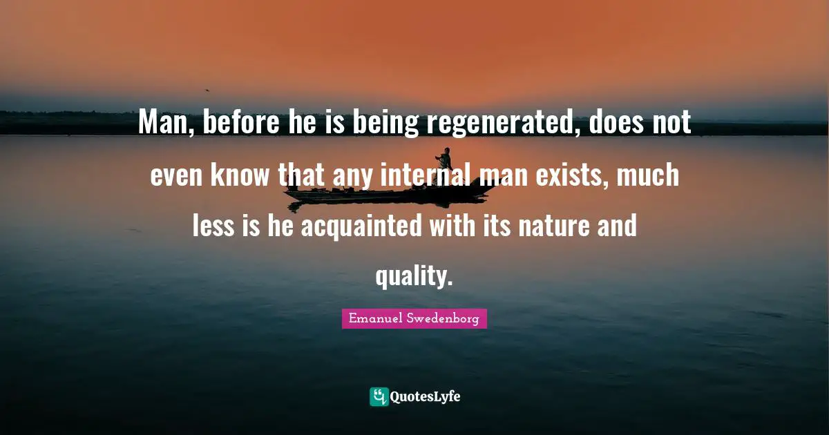 Man, before he is being regenerated, does not even know that any internal man exists, much less is he acquainted with its nature and quality.