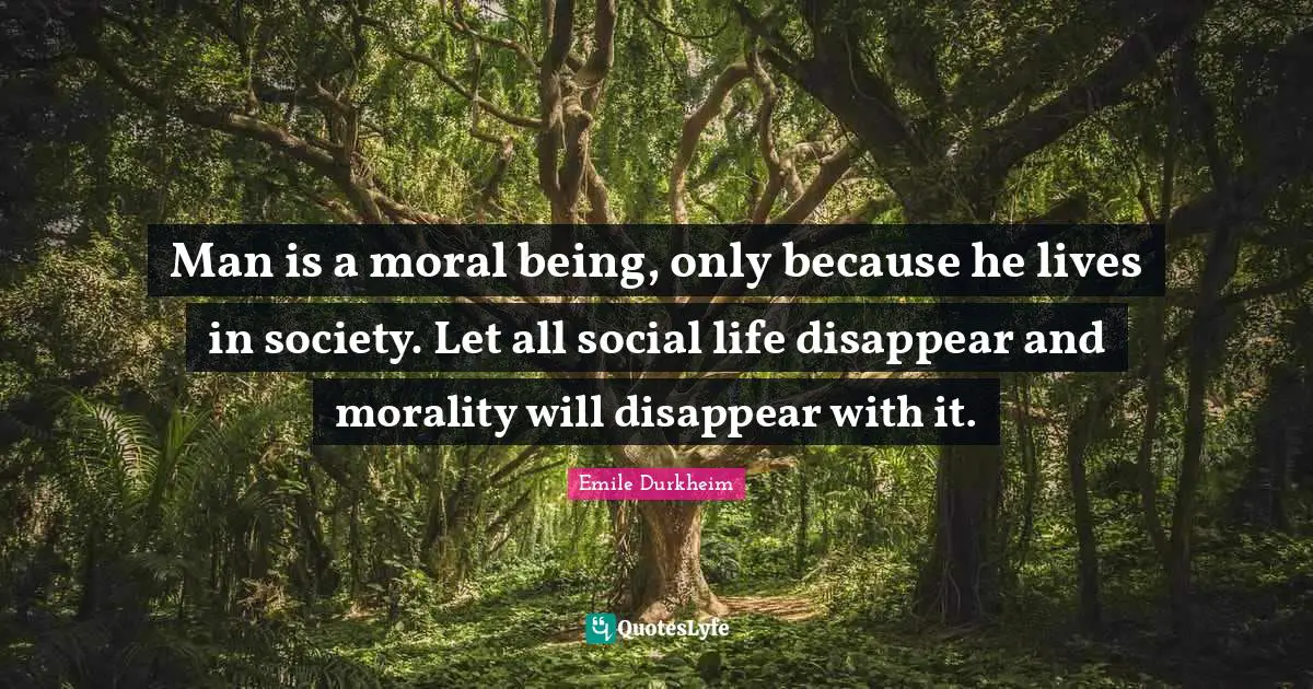 Social Quotes: "Man is a moral being, only because he lives in society. Let all social life disappear and morality will disappear with it."