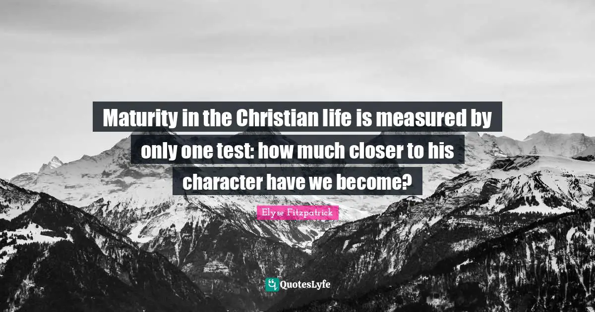 Maturity Quotes: "Maturity in the Christian life is measured by only one test: how much closer to his character have we become?"