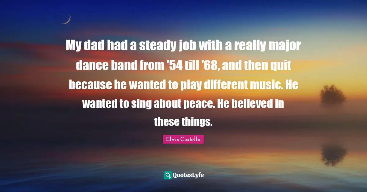 My dad had a steady job with a really major dance band from '54 till '68, and then quit because he wanted to play different music. He wanted to sing about peace. He believed in these things.