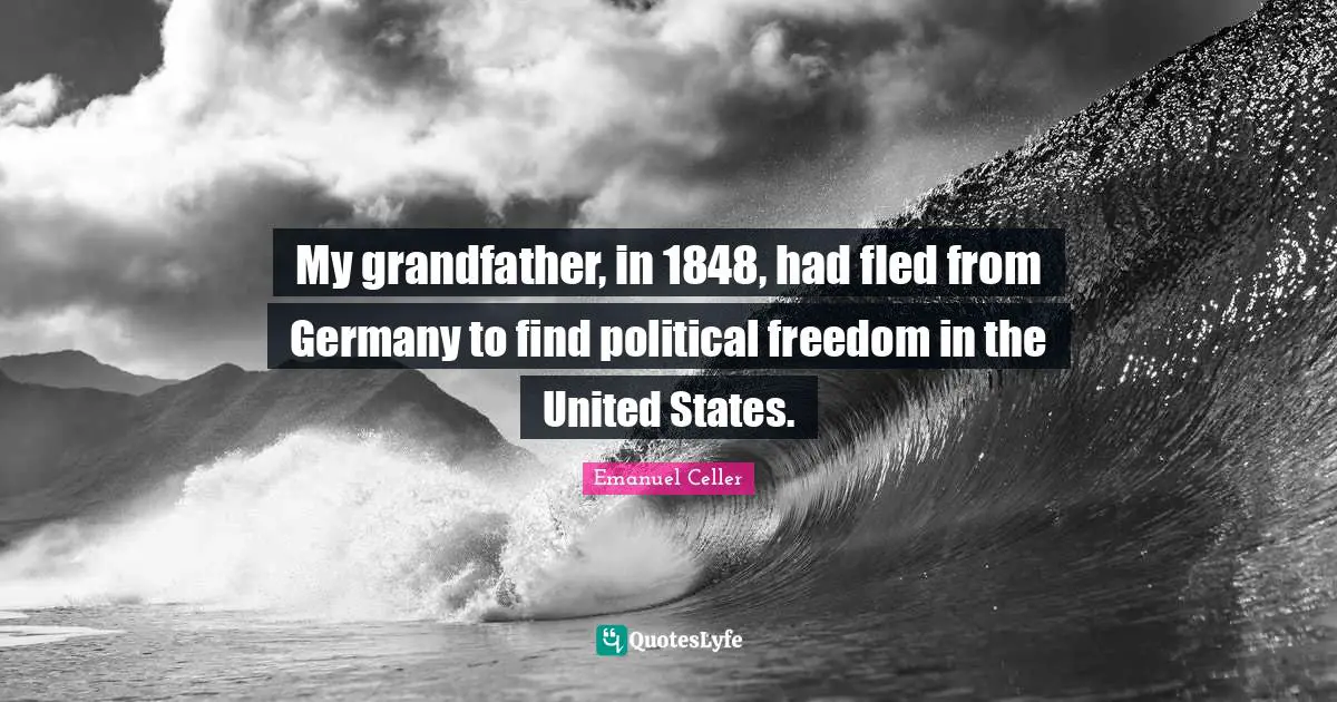 My grandfather, in 1848, had fled from Germany to find political freedom in the United States.
