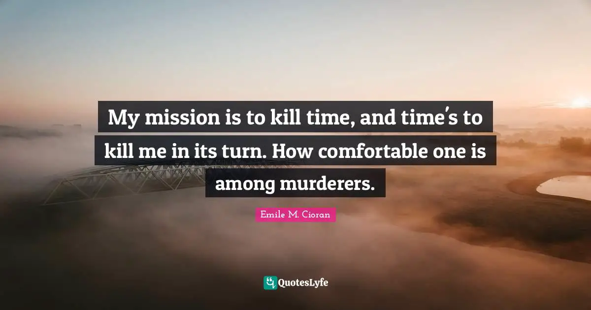 My mission is to kill time, and time's to kill me in its turn. How comfortable one is among murderers.