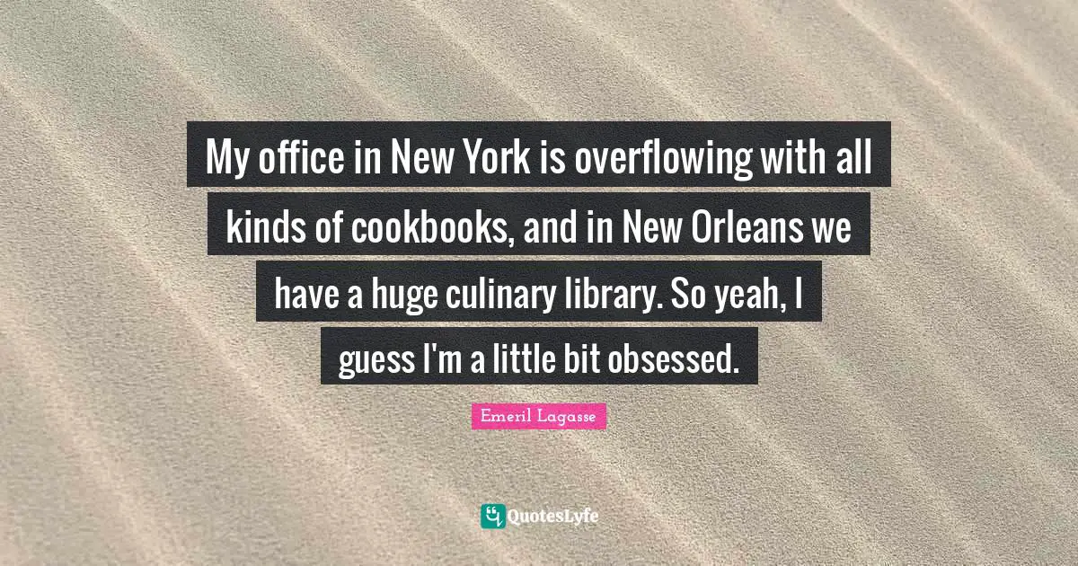 My office in New York is overflowing with all kinds of cookbooks, and in New Orleans we have a huge culinary library. So yeah, I guess I'm a little bit obsessed.