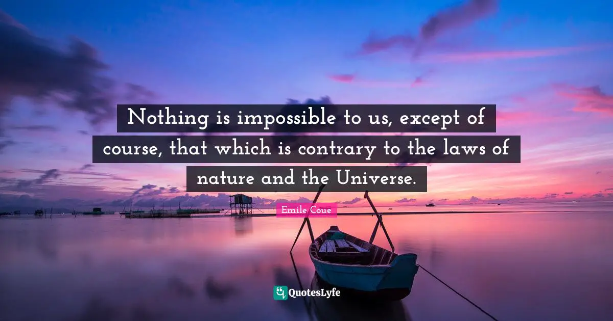 Emile Coue Quotes: "Nothing is impossible to us, except of course, that which is contrary to the laws of nature and the Universe."