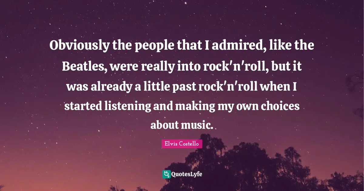 Obviously the people that I admired, like the Beatles, were really into rock'n'roll, but it was already a little past rock'n'roll when I started listening and making my own choices about music.