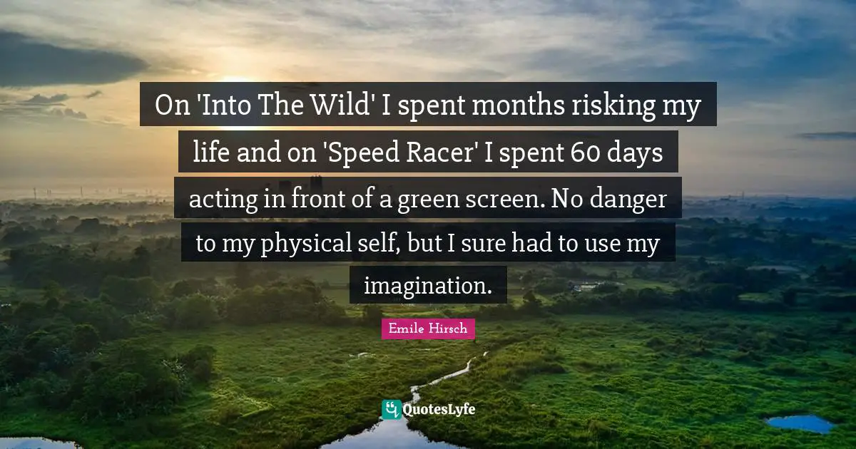 Months Quotes: "On 'Into The Wild' I spent months risking my life and on 'Speed Racer' I spent 60 days acting in front of a green screen. No danger to my physical self, but I sure had to use my imagination."