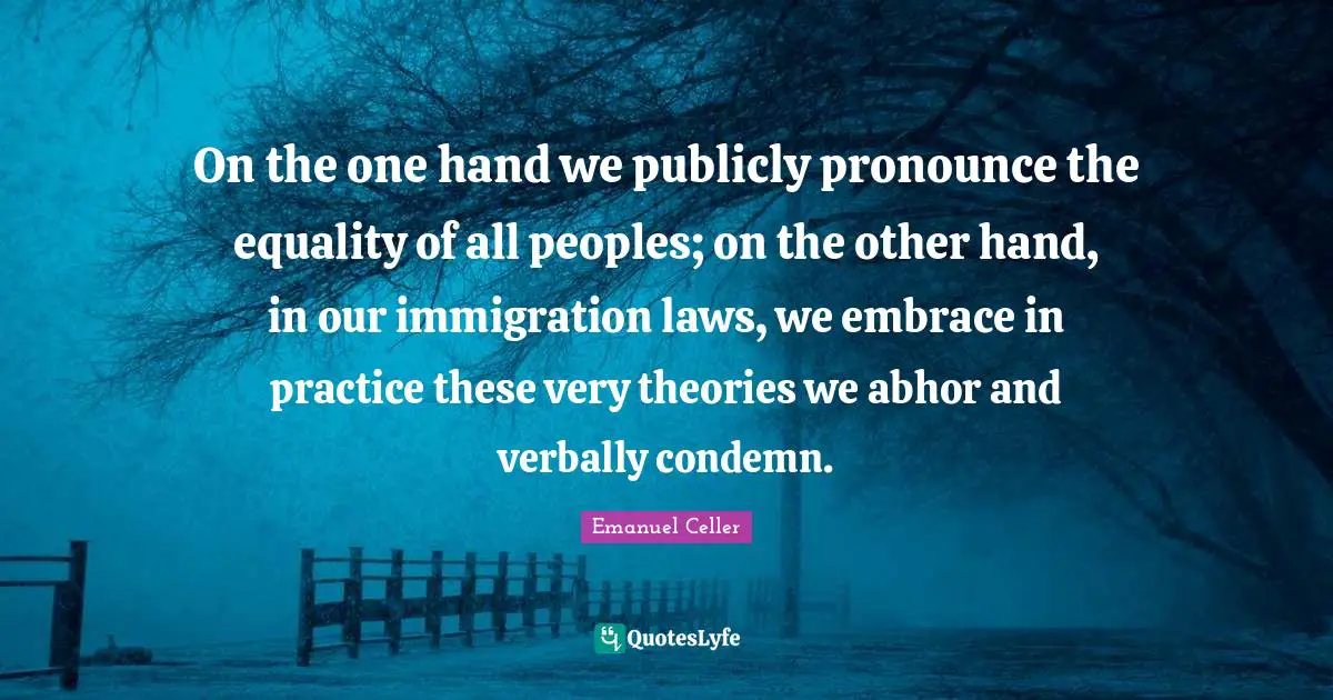 On the one hand we publicly pronounce the equality of all peoples; on the other hand, in our immigration laws, we embrace in practice these very theories we abhor and verbally condemn.