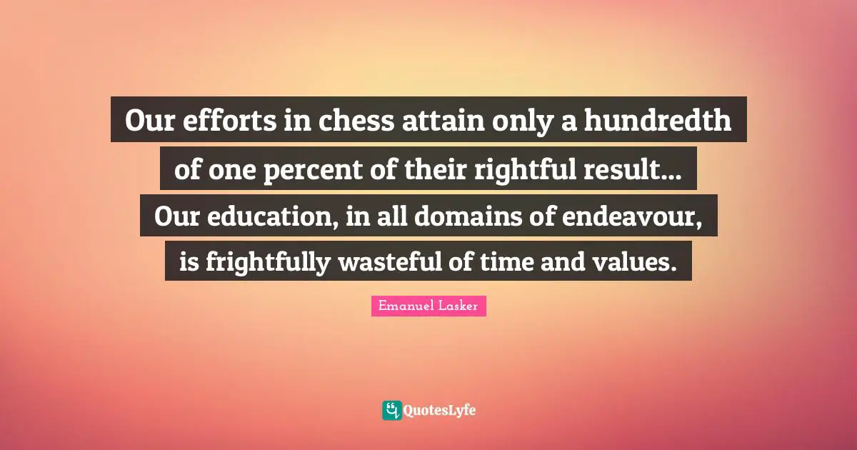 Emanuel Lasker Quotes: "Our efforts in chess attain only a hundredth of one percent of their rightful result... Our education, in all domains of endeavour, is frightfully wasteful of time and values."