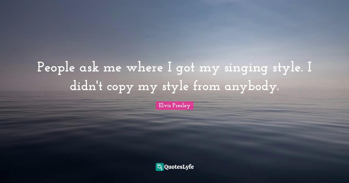 People ask me where I got my singing style. I didn't copy my style from anybody.
