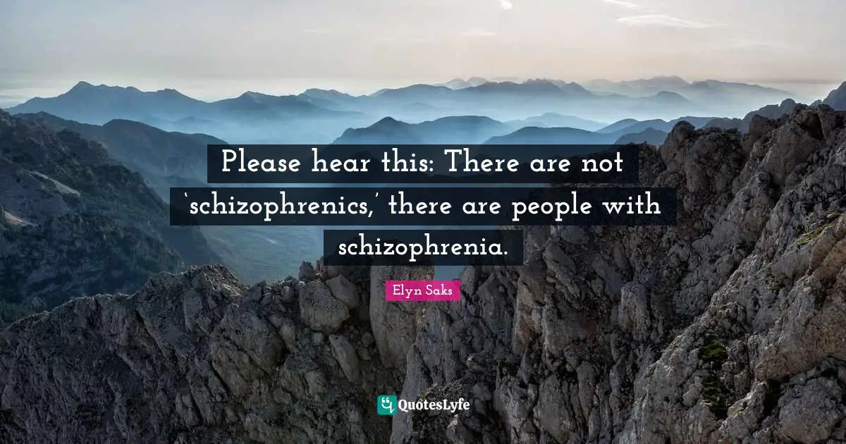 Please hear this: There are not ‘schizophrenics,’ there are people with schizophrenia.