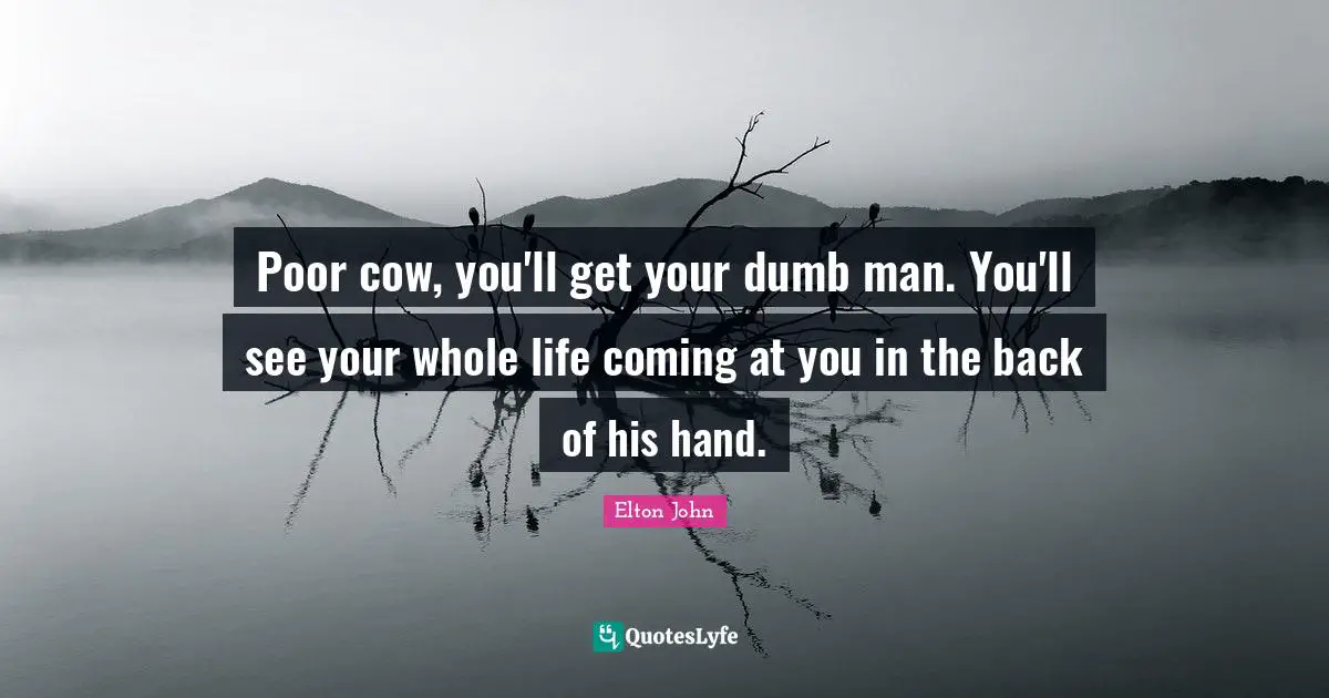 Poor cow, you'll get your dumb man. You'll see your whole life coming at you in the back of his hand.