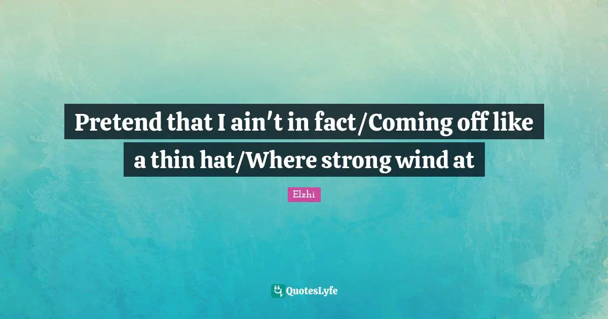 Pretend that I ain't in fact/Coming off like a thin hat/Where strong wind at