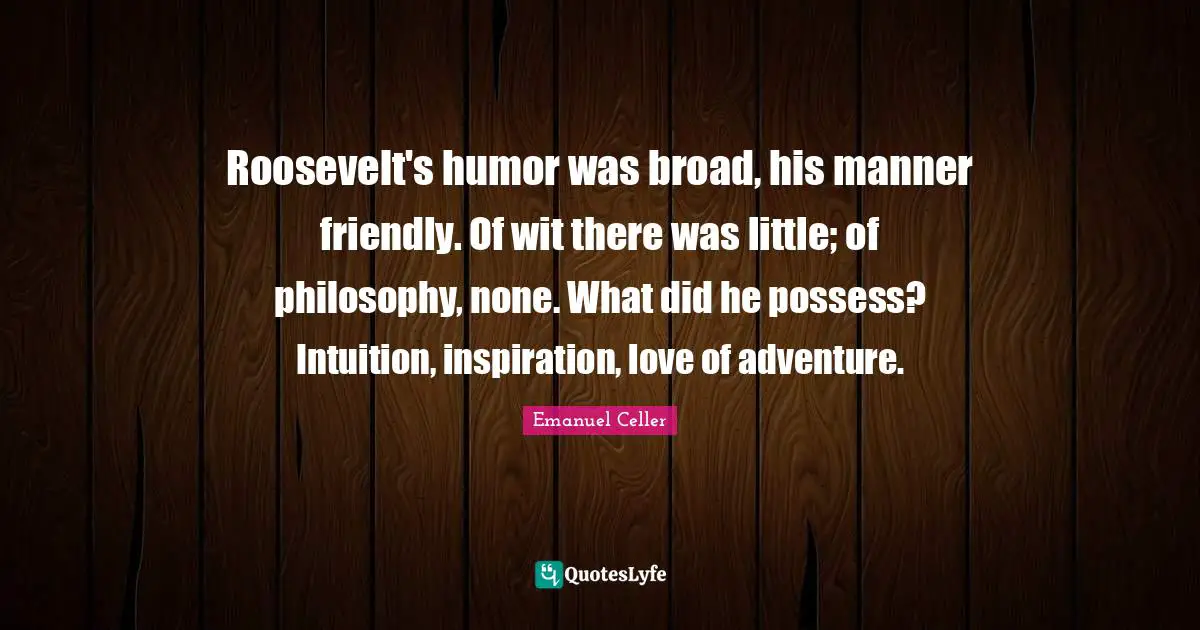 Roosevelt's humor was broad, his manner friendly. Of wit there was little; of philosophy, none. What did he possess? Intuition, inspiration, love of adventure.