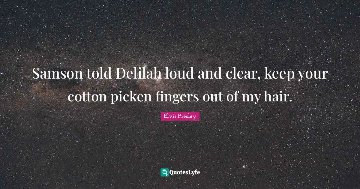 Samson told Delilah loud and clear, keep your cotton picken fingers out of my hair.