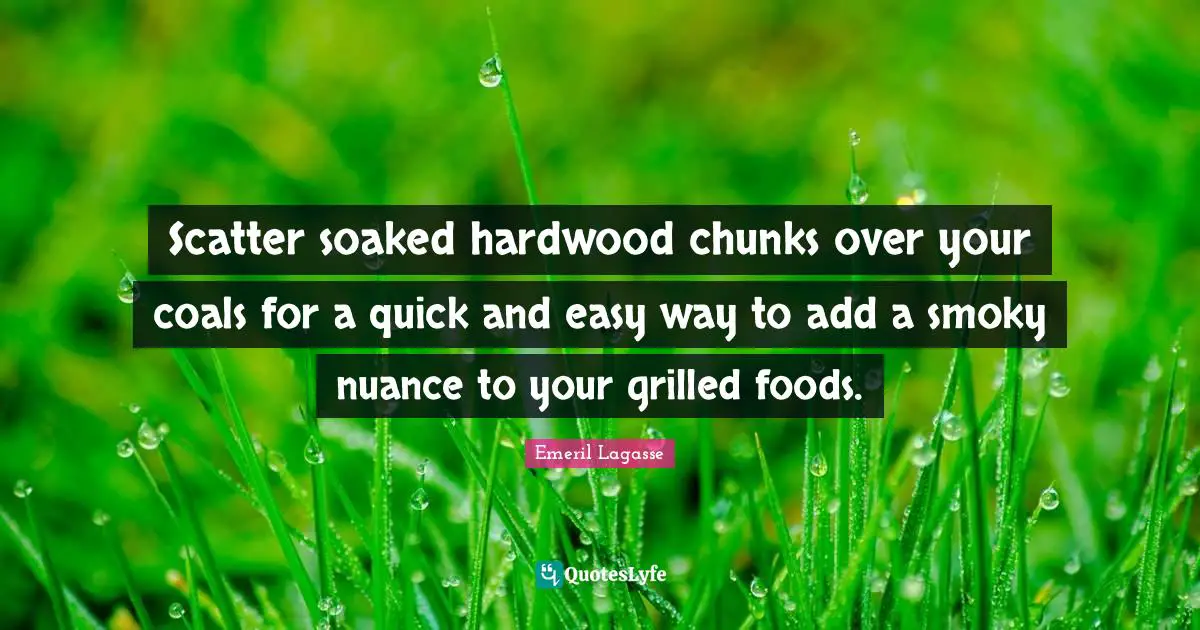 Easy Way Quotes: "Scatter soaked hardwood chunks over your coals for a quick and easy way to add a smoky nuance to your grilled foods."