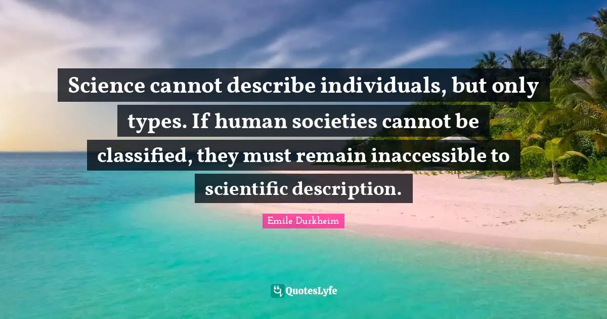 Inaccessible Quotes: "Science cannot describe individuals, but only types. If human societies cannot be classified, they must remain inaccessible to scientific description."