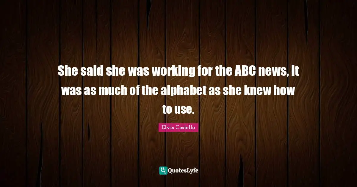 She said she was working for the ABC news, it was as much of the alphabet as she knew how to use.
